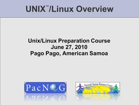 UNIX ™ /Linux Overview Unix/Linux Preparation Course June 27, 2010 Pago Pago, American Samoa.