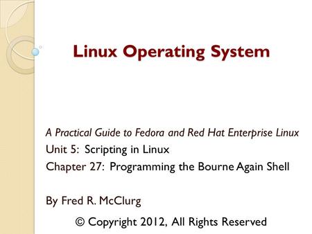 A Practical Guide to Fedora and Red Hat Enterprise Linux Unit 5: Scripting in Linux Chapter 27: Programming the Bourne Again Shell By Fred R. McClurg Linux.