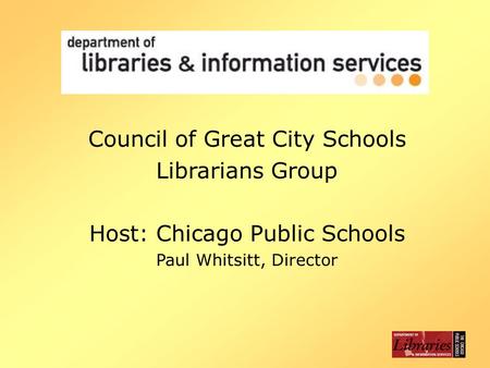 Council of Great City Schools Librarians Group Host: Chicago Public Schools Paul Whitsitt, Director.