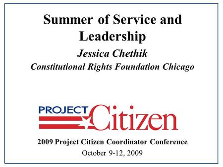 Summer of Service and Leadership Jessica Chethik Constitutional Rights Foundation Chicago 2009 Project Citizen Coordinator Conference October 9-12, 2009.