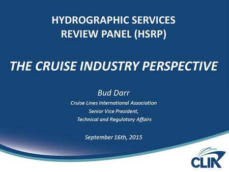 HYDROGRAPHIC SERVICES REVIEW PANEL (HSRP) THE CRUISE INDUSTRY PERSPECTIVE Bud Darr Cruise Lines International Association Senior Vice President, Technical.