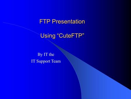 FTP Presentation Using “CuteFTP” By IT the IT Support Team.