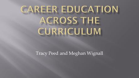 Tracy Peed and Meghan Wignall. ● Why infuse Career Education into your classroom? ● Add the career component to what you’re already doing ● Summary of.