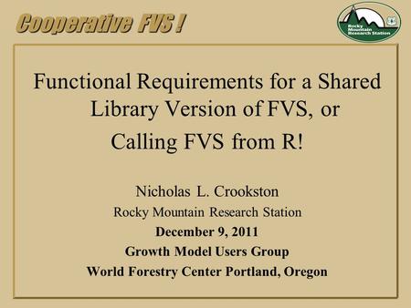 Cooperative FVS ! Functional Requirements for a Shared Library Version of FVS, or Calling FVS from R! Nicholas L. Crookston Rocky Mountain Research Station.