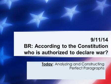 Today : Analyzing and Constructing Perfect Paragraphs 9/11/14 BR: According to the Constitution who is authorized to declare war?