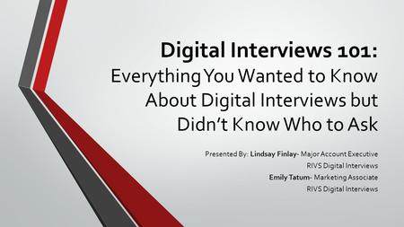 Digital Interviews 101: Everything You Wanted to Know About Digital Interviews but Didn’t Know Who to Ask Presented By: Lindsay Finlay- Major Account Executive.