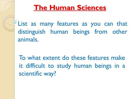 The Human Sciences List as many features as you can that distinguish human beings from other animals. To what extent do these features make it difficult.