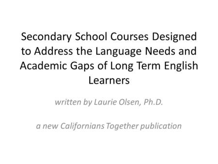 Secondary School Courses Designed to Address the Language Needs and Academic Gaps of Long Term English Learners written by Laurie Olsen, Ph.D. a new Californians.