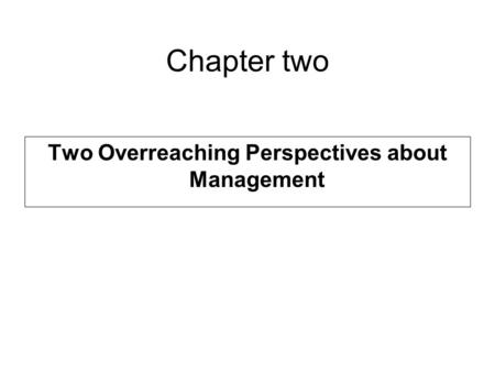 Chapter two Two Overreaching Perspectives about Management.