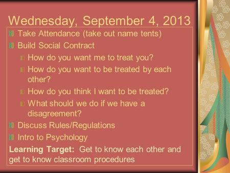 Wednesday, September 4, 2013 Take Attendance (take out name tents) Build Social Contract How do you want me to treat you? How do you want to be treated.