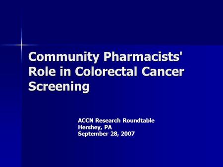 Community Pharmacists' Role in Colorectal Cancer Screening ACCN Research Roundtable Hershey, PA September 28, 2007.