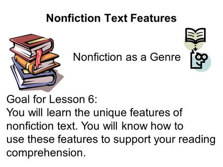 Nonfiction Text Features Nonfiction as a Genre Goal for Lesson 6: You will learn the unique features of nonfiction text. You will know how to use these.