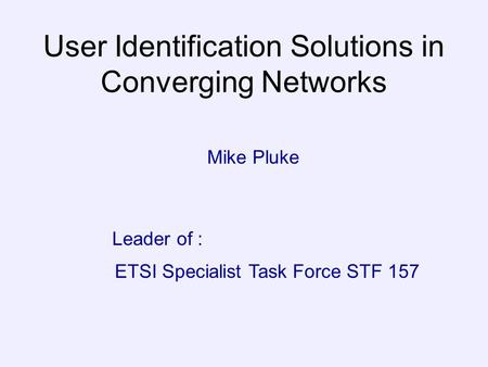 User Identification Solutions in Converging Networks Mike Pluke ETSI Specialist Task Force STF 157 Leader of :