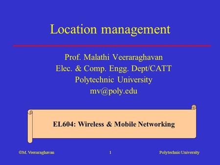 Polytechnic University  M. Veeraraghavan 1 Location management Prof. Malathi Veeraraghavan Elec. & Comp. Engg. Dept/CATT Polytechnic University