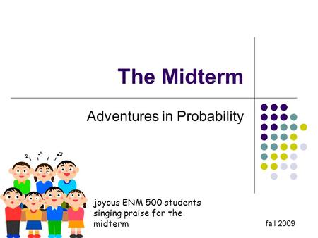 The Midterm Adventures in Probability fall 2009 joyous ENM 500 students singing praise for the midterm.