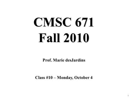 1 CMSC 671 Fall 2010 Prof. Marie desJardins Class #10 – Monday, October 4.