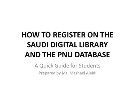 HOW TO REGISTER ON THE SAUDI DIGITAL LIBRARY AND THE PNU DATABASE A Quick Guide for Students Prepared by Ms. Mashael Aleidi.