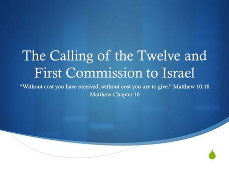  The Calling of the Twelve and First Commission to Israel “Without cost you have received, without cost you are to give.” Matthew 10:18 Matthew Chapter.