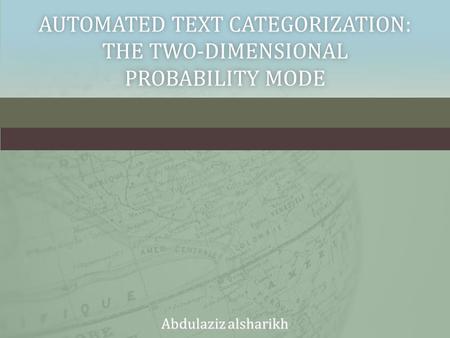 AUTOMATED TEXT CATEGORIZATION: THE TWO-DIMENSIONAL PROBABILITY MODE Abdulaziz alsharikh.