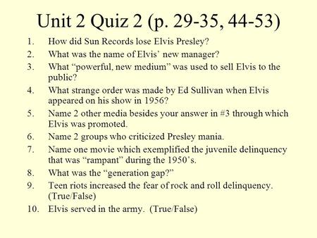 Unit 2 Quiz 2 (p. 29-35, 44-53) 1.How did Sun Records lose Elvis Presley? 2.What was the name of Elvis’ new manager? 3.What “powerful, new medium” was.