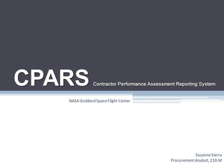 CPARS Contractor Performance Assessment Reporting System Suzanne Sierra Procurement Analyst, 210.M NASA Goddard Space Flight Center.