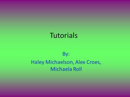 Tutorials By: Haley Michaelson, Alex Croes, Michaela Roll.