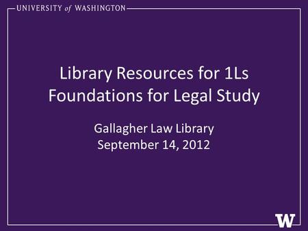 Library Resources for 1Ls Foundations for Legal Study Gallagher Law Library September 14, 2012.