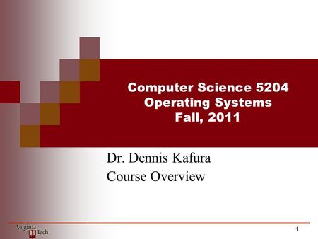 Computer Science 5204 Operating Systems Fall, 2011 Dr. Dennis Kafura Course Overview 1.