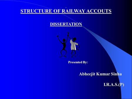 DISSERTATION Presented By: Abheejit Kumar Sinha I.R.A.S.(P) STRUCTURE OF RAILWAY ACCOUTS.