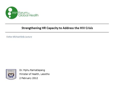 Strengthening HR Capacity to Address the HIV Crisis Dr. Mphu Ramatlapeng Minister of Health, Lesotho 2 February 2012 Father Michael Kelly Lecture.