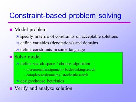 N Model problem ä specify in terms of constraints on acceptable solutions ä define variables (denotations) and domains ä define constraints in some language.