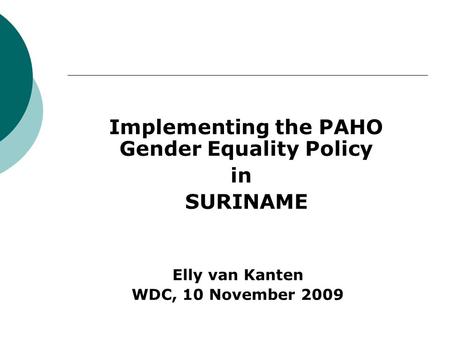 Implementing the PAHO Gender Equality Policy in SURINAME Elly van Kanten WDC, 10 November 2009.