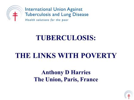 TUBERCULOSIS: THE LINKS WITH POVERTY Anthony D Harries The Union, Paris, France.