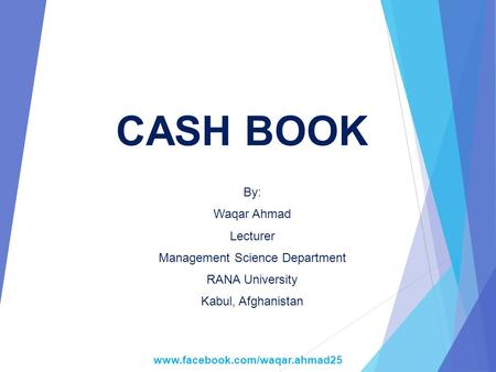 CASH BOOK By: Waqar Ahmad Lecturer Management Science Department RANA University Kabul, Afghanistan www.facebook.com/waqar.ahmad25.