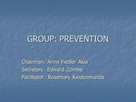 GROUP: PREVENTION Chairman: Anne Fiedler Akia Secretary: Edward Zzimbe Facilitator: Rosemary Kindyomunda.