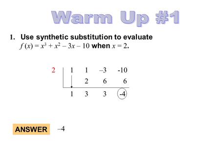 Warm Up #1 1.	Use synthetic substitution to evaluate 	f (x) = x3 + x2 – 3x – 10 when x = 2. 2 1 1 –3 -10 2 6 6 1 3 3 -4 ANSWER –4.