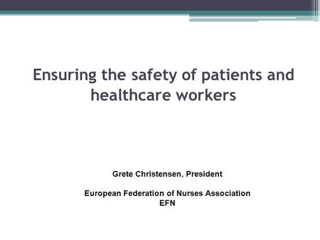 Ensuring the safety of patients and healthcare workers Grete Christensen, President European Federation of Nurses Association EFN.