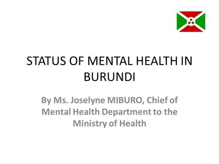 STATUS OF MENTAL HEALTH IN BURUNDI By Ms. Joselyne MIBURO, Chief of Mental Health Department to the Ministry of Health.