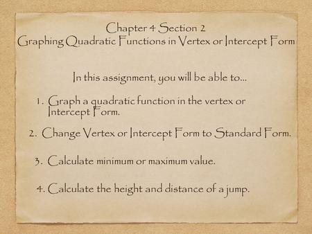 Chapter 4 Section 2 Graphing Quadratic Functions in Vertex or Intercept Form In this assignment, you will be able to... 1. Graph a quadratic function in.