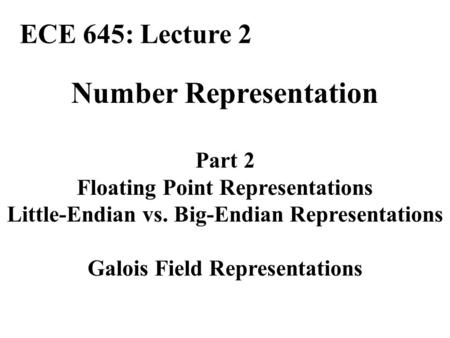 Number Representation Part 2 Floating Point Representations Little-Endian vs. Big-Endian Representations Galois Field Representations ECE 645: Lecture.