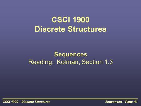 Sequences – Page 1CSCI 1900 – Discrete Structures CSCI 1900 Discrete Structures Sequences Reading: Kolman, Section 1.3.