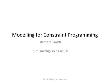 Modelling for Constraint Programming Barbara Smith CP 2010 Doctoral Programme.