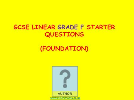 AUTHOR GCSE LINEAR GRADE F STARTER QUESTIONS (FOUNDATION) www.mistrymaths.co.uk.