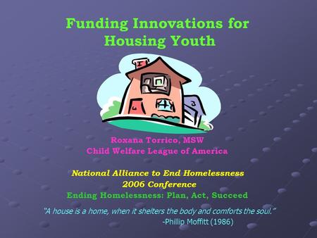 Funding Innovations for Housing Youth Roxana Torrico, MSW Child Welfare League of America National Alliance to End Homelessness 2006 Conference Ending.