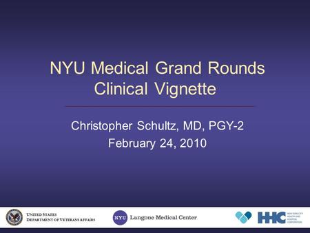 NYU Medical Grand Rounds Clinical Vignette Christopher Schultz, MD, PGY-2 February 24, 2010 U NITED S TATES D EPARTMENT OF V ETERANS A FFAIRS.