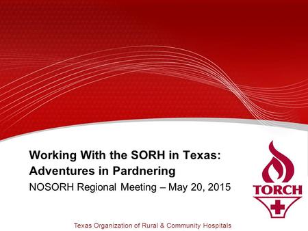 Working With the SORH in Texas: Adventures in Pardnering NOSORH Regional Meeting – May 20, 2015 Texas Organization of Rural & Community Hospitals.