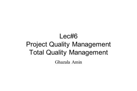 Lec#6 Project Quality Management Total Quality Management Ghazala Amin.