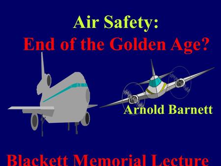 Air Safety: End of the Golden Age? Arnold Barnett Blackett Memorial Lecture.