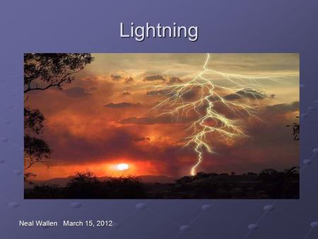 Lightning Neal Wallen March 15, 2012. Myths and Facts Myth: If it’s not raining or there aren’t clouds overhead, you’re safe from lightning. Fact: Lightning.