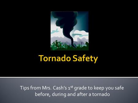 Tips from Mrs. Cash’s 1 st grade to keep you safe before, during and after a tornado.